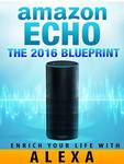 $0 eBook: Amazon Echo [2016] Blueprint: Enrich Your Life with Alexa and Amazon Echo (User Guide & Manual)