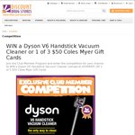 Win a Dyson V6 Handstick Vacuum Cleaner (Valued at $599 RRP) or 1 of 3 $50 Coles Myer Gift Cards from Discount Drug Stores